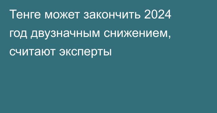 Тенге может закончить 2024 год двузначным снижением, считают эксперты