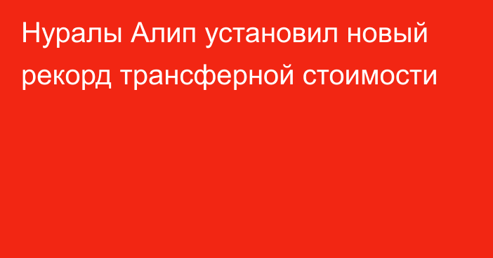 Нуралы Алип установил новый рекорд трансферной стоимости