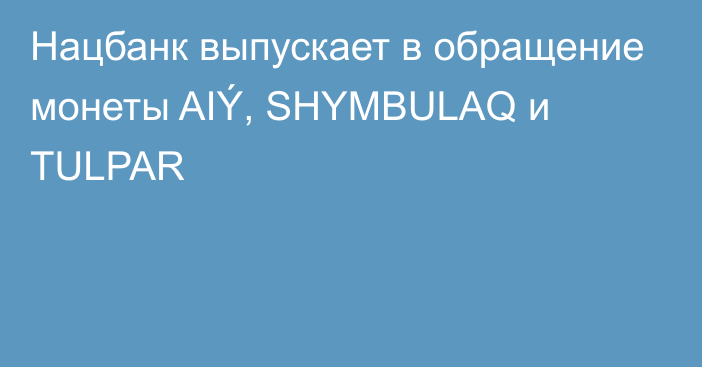 Нацбанк выпускает в обращение монеты AIÝ, SHYMBULAQ и TULPAR