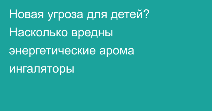 Новая угроза для детей? Насколько вредны энергетические арома ингаляторы