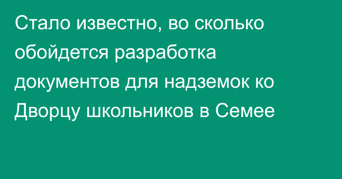 Стало известно, во сколько обойдется разработка документов для надземок ко Дворцу школьников в Семее