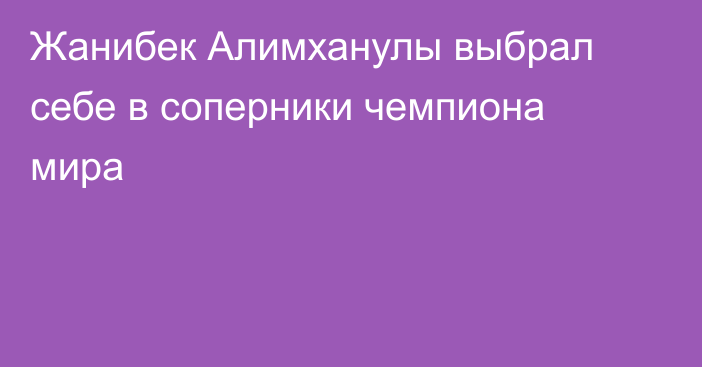 Жанибек Алимханулы выбрал себе в соперники чемпиона мира