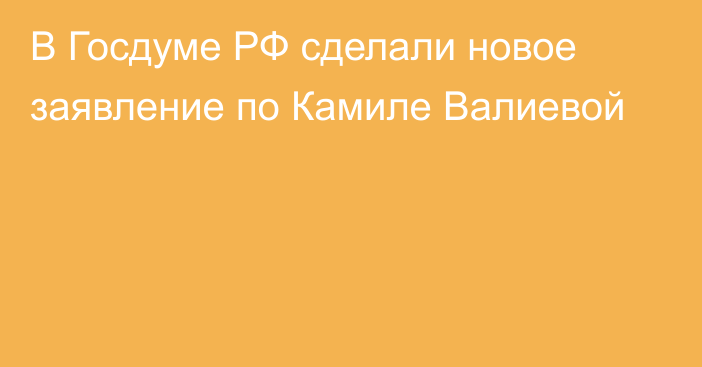 В Госдуме РФ сделали новое заявление по Камиле Валиевой