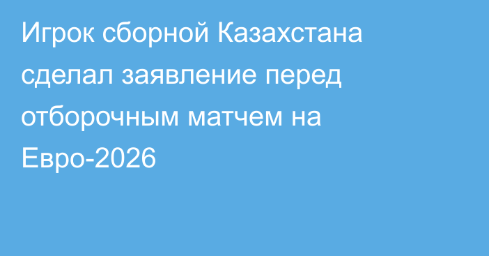 Игрок сборной Казахстана сделал заявление перед отборочным матчем на Евро-2026