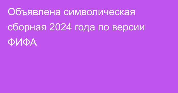 Объявлена символическая сборная 2024 года по версии ФИФА