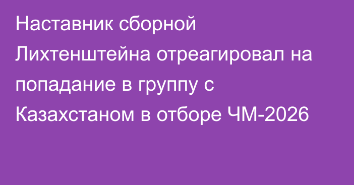 Наставник сборной Лихтенштейна отреагировал на попадание в группу с Казахстаном в отборе ЧМ-2026