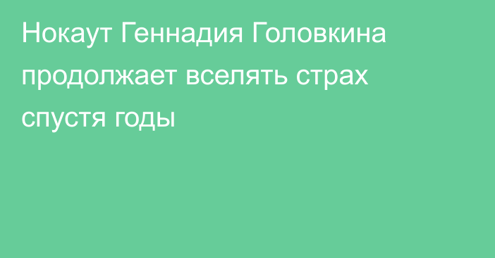 Нокаут Геннадия Головкина продолжает вселять страх спустя годы