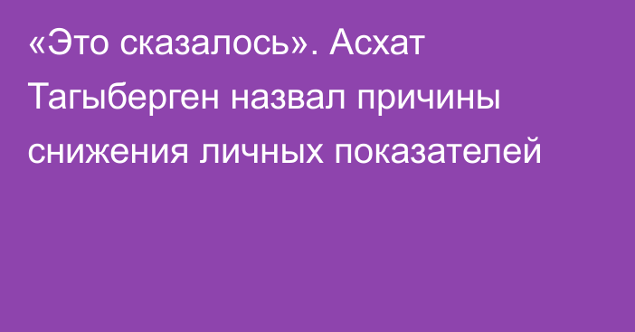 «Это сказалось». Асхат Тагыберген назвал причины снижения личных показателей