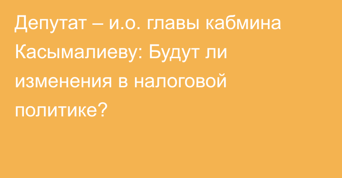 Депутат – и.о. главы кабмина Касымалиеву: Будут ли изменения в налоговой политике?