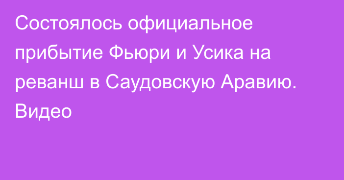 Состоялось официальное прибытие Фьюри и Усика на реванш в Саудовскую Аравию. Видео