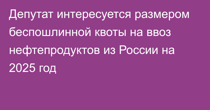 Депутат интересуется размером беспошлинной квоты на ввоз нефтепродуктов из России на 2025 год