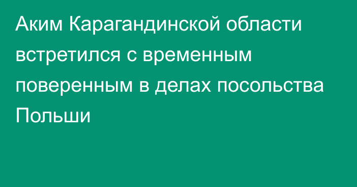 Аким Карагандинской области встретился с временным поверенным в делах посольства Польши