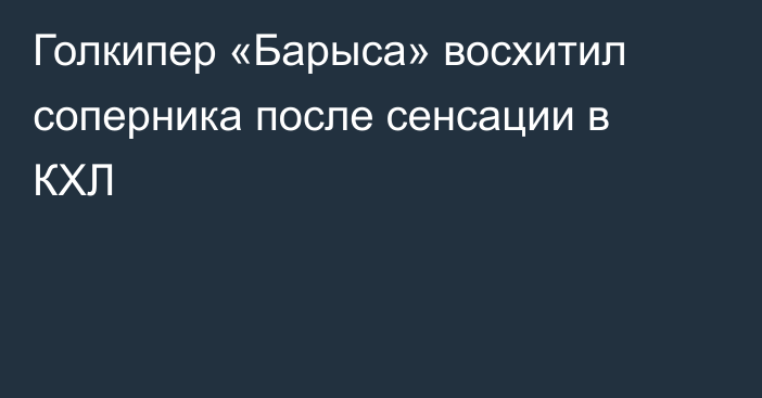 Голкипер «Барыса» восхитил соперника после сенсации в КХЛ