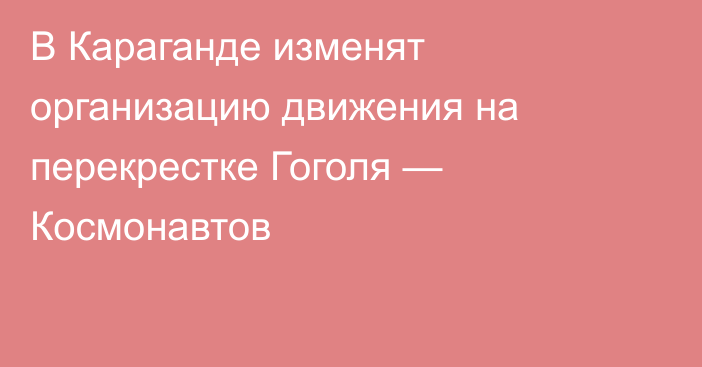 В Караганде изменят организацию движения на перекрестке Гоголя — Космонавтов