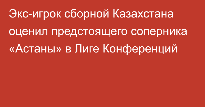 Экс-игрок сборной Казахстана оценил предстоящего соперника «Астаны» в Лиге Конференций