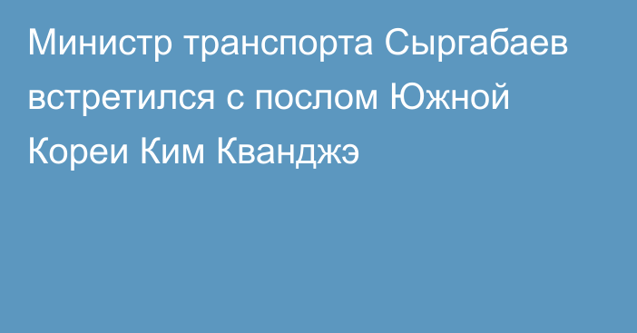 Министр транспорта Сыргабаев встретился с послом Южной Кореи Ким Кванджэ