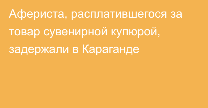 Афериста, расплатившегося за товар сувенирной купюрой, задержали в Караганде