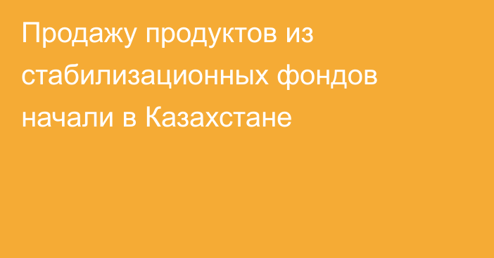 Продажу продуктов из стабилизационных фондов начали в Казахстане