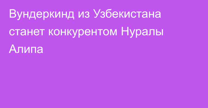 Вундеркинд из Узбекистана станет конкурентом Нуралы Алипа