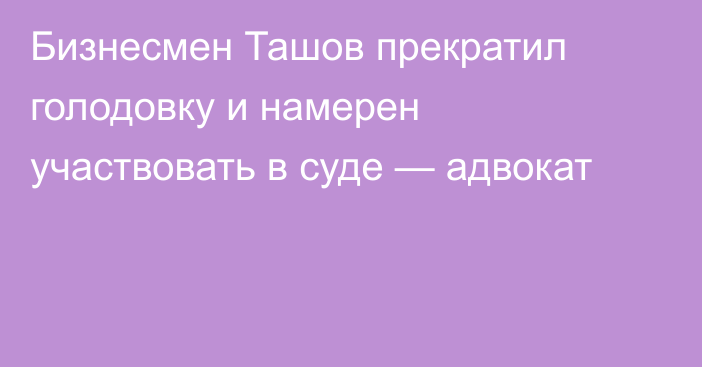 Бизнесмен Ташов прекратил голодовку и намерен участвовать в суде — адвокат