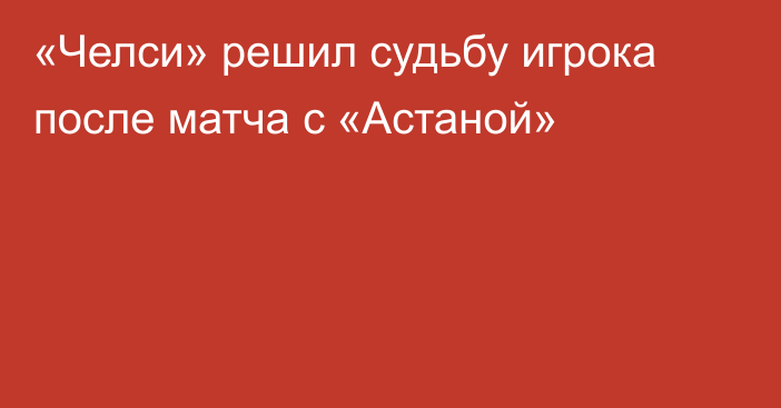 «Челси» решил судьбу игрока после матча с «Астаной»