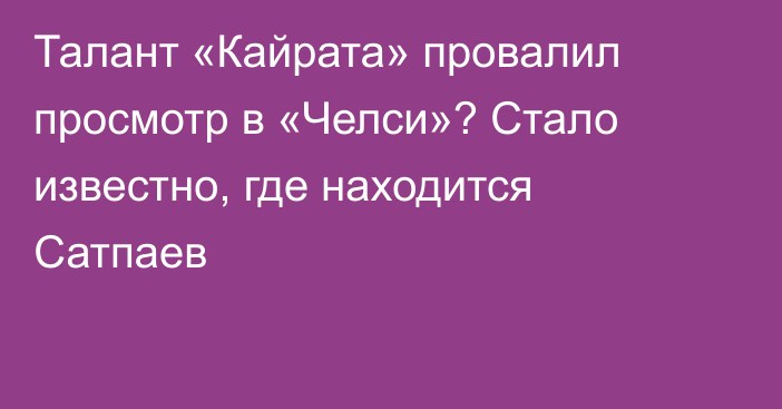 Талант «Кайрата» провалил просмотр в «Челси»? Стало известно, где находится Сатпаев