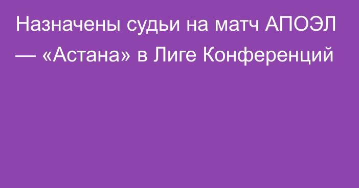 Назначены судьи на матч АПОЭЛ — «Астана» в Лиге Конференций