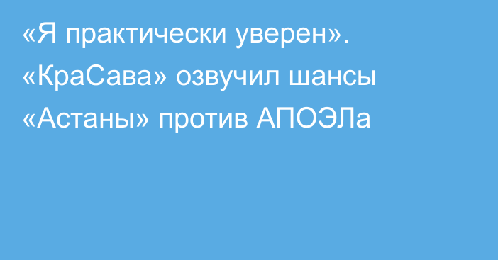 «Я практически уверен». «КраСава» озвучил шансы «Астаны» против АПОЭЛа