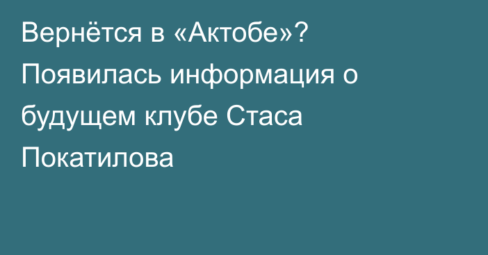 Вернётся в «Актобе»? Появилась информация о будущем клубе Стаса Покатилова