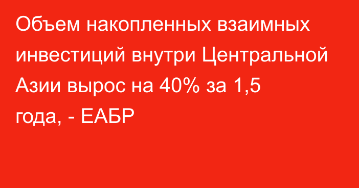 Объем накопленных взаимных инвестиций внутри Центральной Азии вырос на 40% за 1,5 года, - ЕАБР