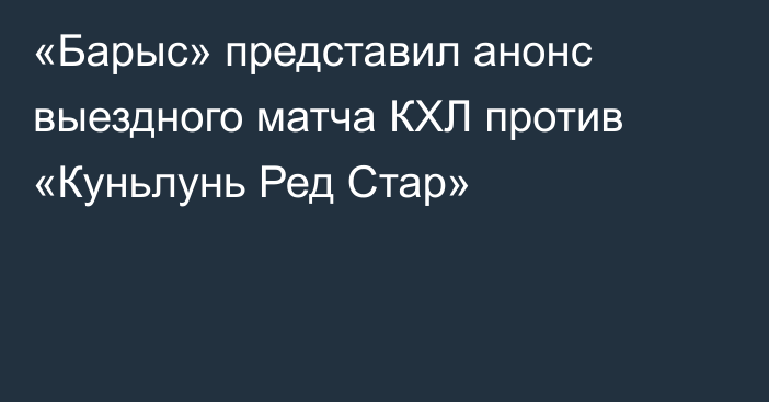 «Барыс» представил анонс выездного матча КХЛ против «Куньлунь Ред Стар»