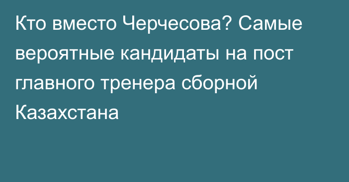 Кто вместо Черчесова? Самые вероятные кандидаты на пост главного тренера сборной Казахстана