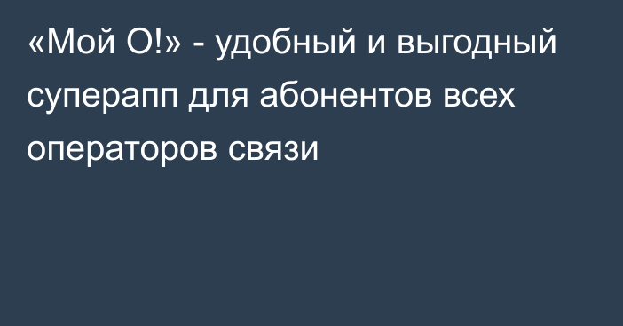 «Мой О!» - удобный и выгодный суперапп для абонентов всех операторов связи