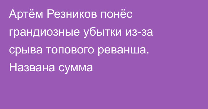 Артём Резников понёс грандиозные убытки из-за срыва топового реванша. Названа сумма