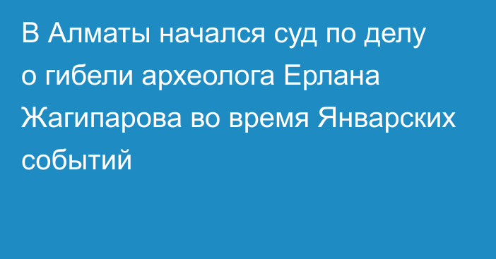 В Алматы начался суд по делу о гибели археолога Ерлана Жагипарова во время Январских событий