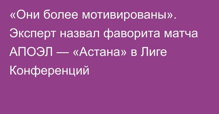 «Они более мотивированы». Эксперт назвал фаворита матча АПОЭЛ — «Астана» в Лиге Конференций