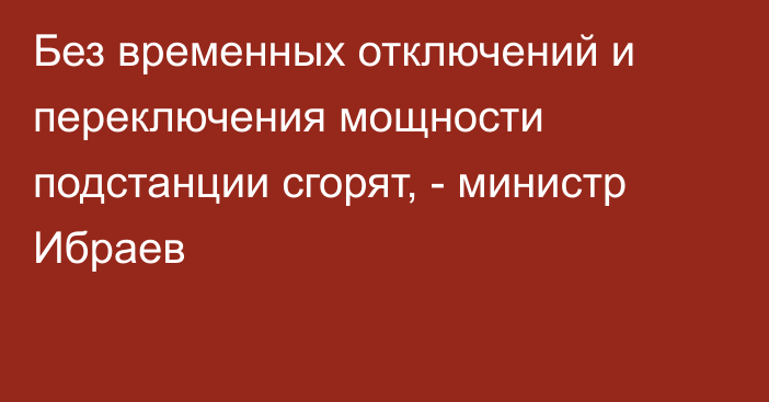 Без временных отключений и переключения мощности подстанции сгорят, - министр Ибраев