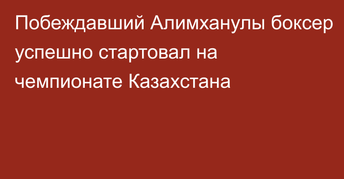 Побеждавший Алимханулы боксер успешно стартовал на чемпионате Казахстана