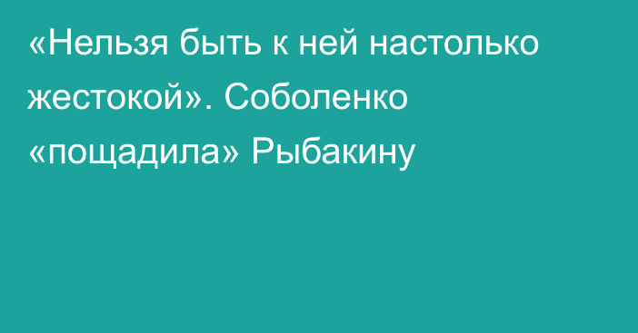 «Нельзя быть к ней настолько жестокой». Соболенко «пощадила» Рыбакину