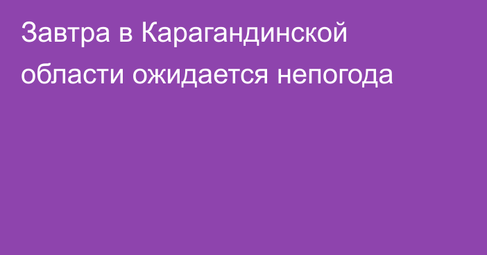 Завтра в Карагандинской области ожидается непогода