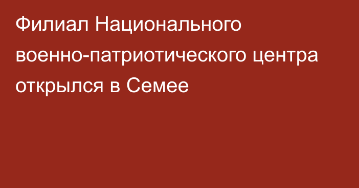 Филиал Национального военно-патриотического центра открылся в Семее