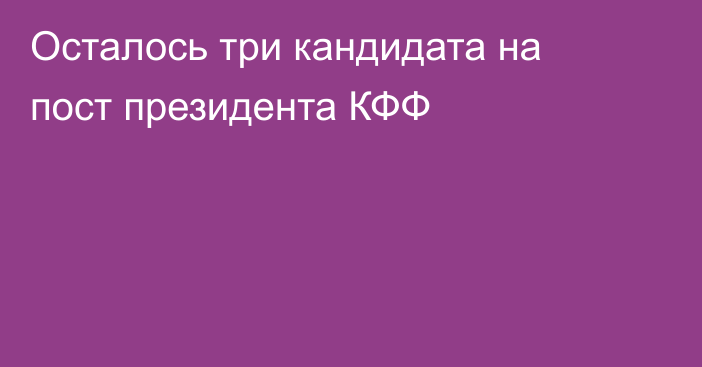 Осталось три кандидата на пост президента КФФ