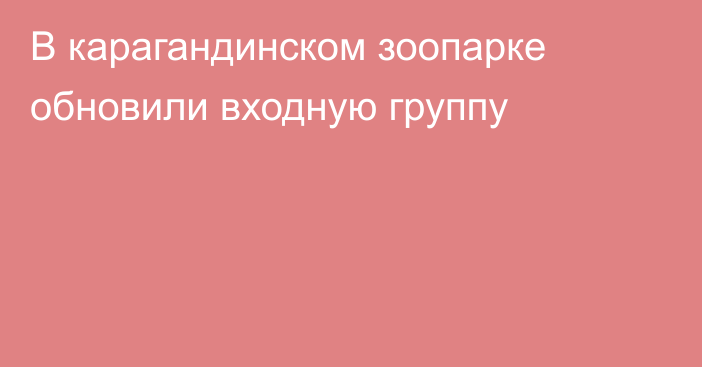 В карагандинском зоопарке обновили входную группу