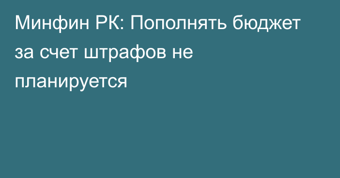 Минфин РК: Пополнять бюджет за счет штрафов не планируется