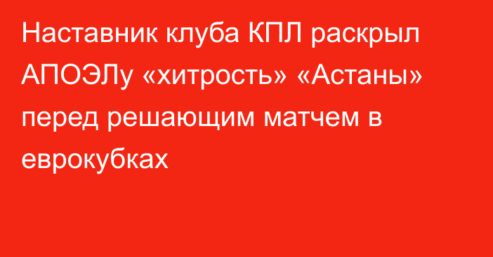 Наставник клуба КПЛ раскрыл АПОЭЛу «хитрость» «Астаны» перед решающим матчем в еврокубках