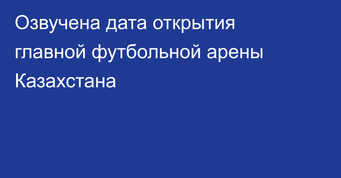 Озвучена дата открытия главной футбольной арены Казахстана