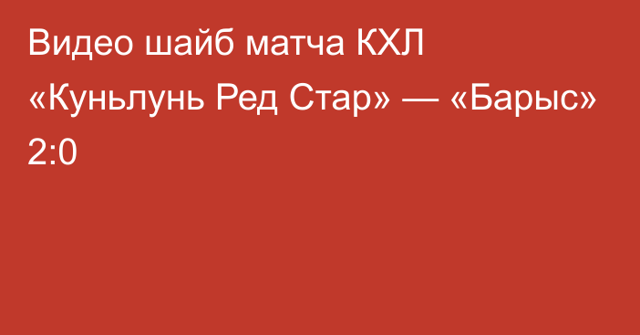 Видео шайб матча КХЛ «Куньлунь Ред Стар» — «Барыс» 2:0