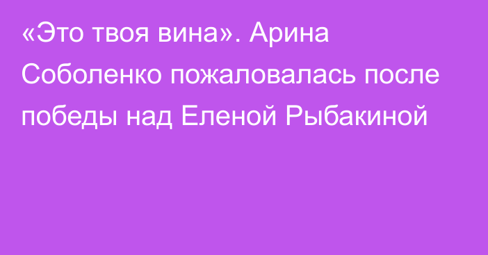 «Это твоя вина». Арина Соболенко пожаловалась после победы над Еленой Рыбакиной