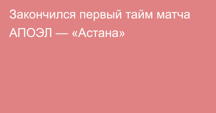 Закончился первый тайм матча АПОЭЛ — «Астана»