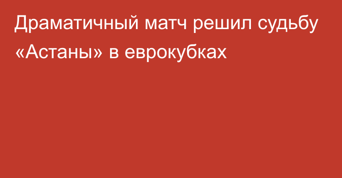 Драматичный матч решил судьбу «Астаны» в еврокубках